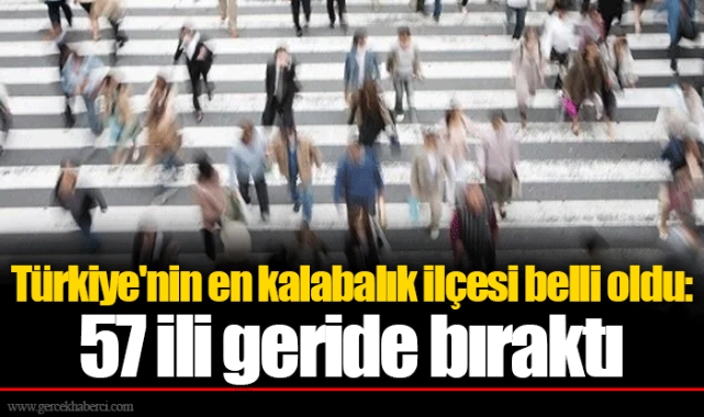 Türkiye'nin en kalabalık ilçesi belli oldu: 57 ili geride bıraktı