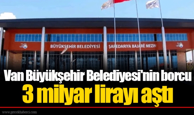 Van Büyükşehir Belediyesi'nin borcu 3 milyar lirayı aştı