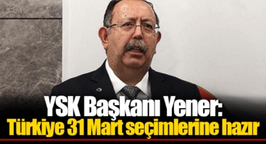 YSK Başkanı Yener: Türkiye 31 Mart seçimlerine hazır