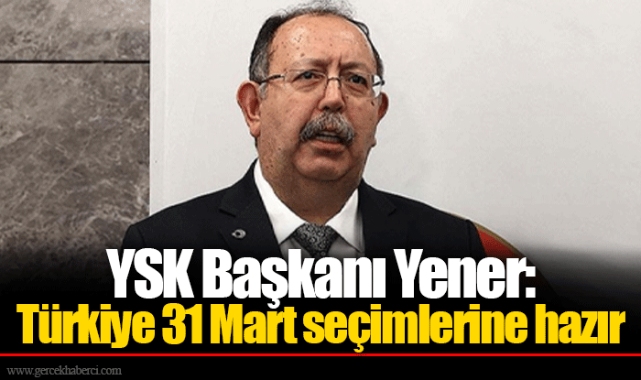 YSK Başkanı Yener: Türkiye 31 Mart seçimlerine hazır