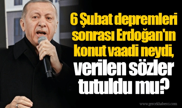 6 Şubat depremleri sonrası Erdoğan'ın konut vaadi neydi, verilen sözler tutuldu mu?