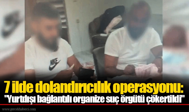 7 ilde dolandırıcılık operasyonu: "Yurtdışı bağlantılı organize suç örgütü çökertildi"