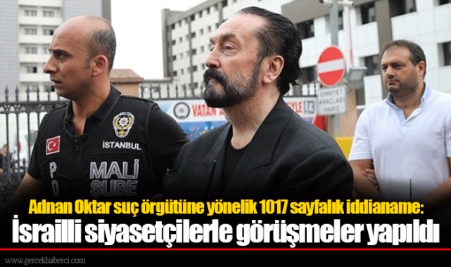 Adnan Oktar suç örgütüne yönelik 1017 sayfalık iddianame: İsrailli siyasetçilerle görüşmeler yapıldı