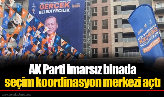 AK Parti imarsız binada seçim koordinasyon merkezi açtı
