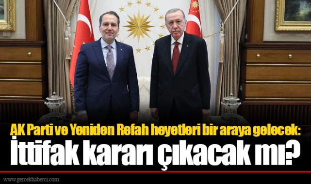 AK Parti ve Yeniden Refah heyetleri bir araya gelecek: İttifak kararı çıkacak mı?