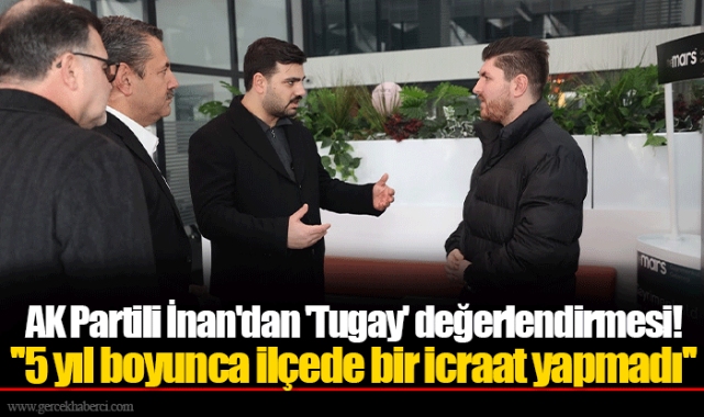 AK Partili İnan'dan 'Tugay' değerlendirmesi!  ''5 yıl boyunca ilçede bir icraat yapmadı''