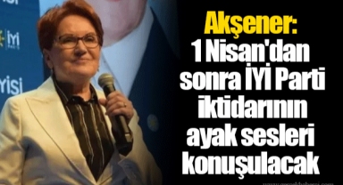 Akşener: 1 Nisan'dan sonra İYİ Parti iktidarının ayak sesleri konuşulacak