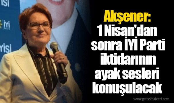 Akşener: 1 Nisan'dan sonra İYİ Parti iktidarının ayak sesleri konuşulacak