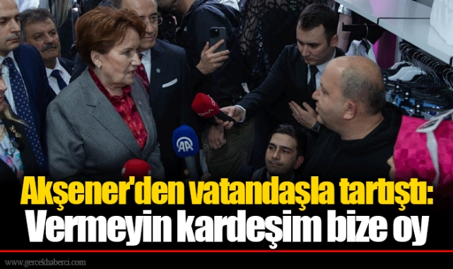Akşener'den vatandaşla tartıştı: Vermeyin kardeşim bize oy
