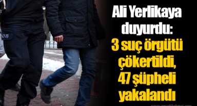 Ali Yerlikaya duyurdu: 3 suç örgütü çökertildi, 47 şüpheli yakalandı