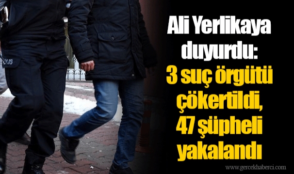 Ali Yerlikaya duyurdu: 3 suç örgütü çökertildi, 47 şüpheli yakalandı