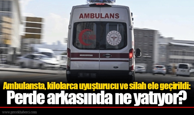 Ambulansta, kilolarca uyuşturucu ve silah ele geçirildi: Perde arkasında ne yatıyor?