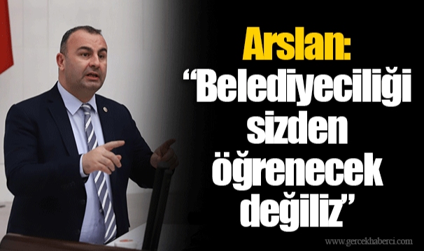 Arslan: “Belediyeciliği sizden öğrenecek değiliz”