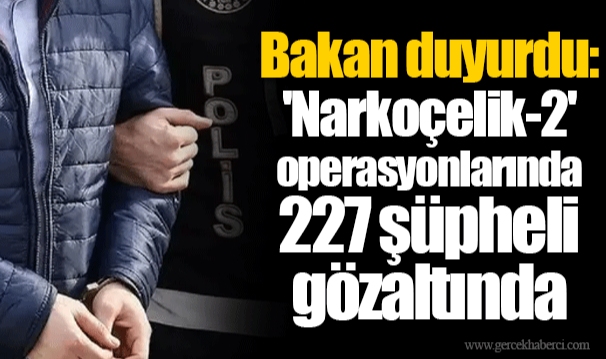 Bakan duyurdu: 'Narkoçelik-2' operasyonlarında 227 şüpheli gözaltında
