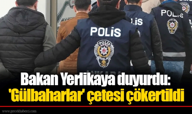 Bakan Yerlikaya duyurdu: 'Gülbaharlar' çetesi çökertildi