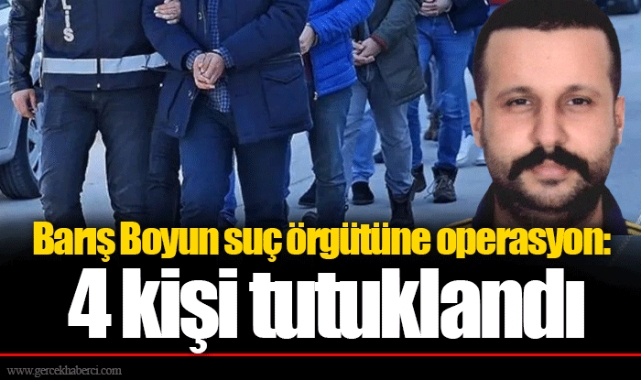 Barış Boyun suç örgütüne operasyon: 4 kişi tutuklandı