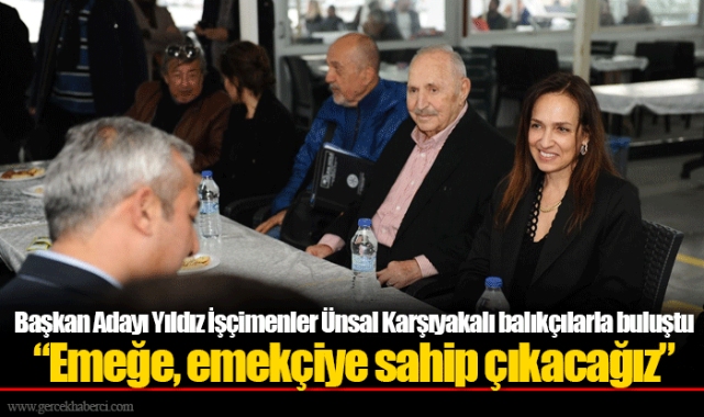 Başkan Adayı Yıldız İşçimenler Ünsal Karşıyakalı balıkçılarla buluştu  “Emeğe, emekçiye sahip çıkacağız”