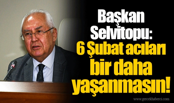 Başkan Selvitopu: 6 Şubat acıları bir daha yaşanmasın!