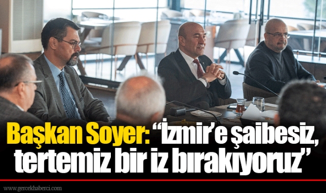 Başkan Soyer: “İzmir’e şaibesiz, tertemiz bir iz bırakıyoruz”