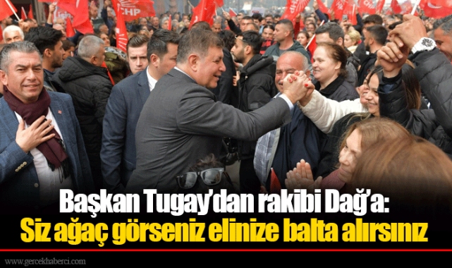 Başkan Tugay’dan rakibi Dağ’a: Siz ağaç görseniz elinize balta alırsınız