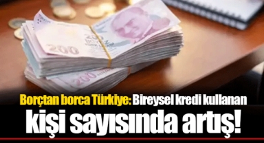 Borçtan borca Türkiye: Bireysel kredi kullanan kişi sayısında artış!