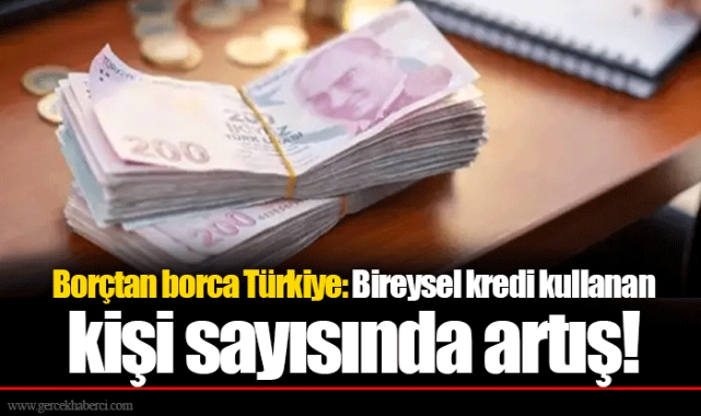 Borçtan borca Türkiye: Bireysel kredi kullanan kişi sayısında artış!