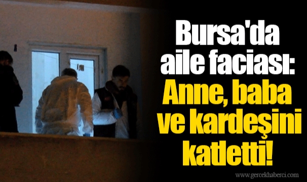 Bursa'da aile faciası: Anne, baba ve kardeşini katletti!