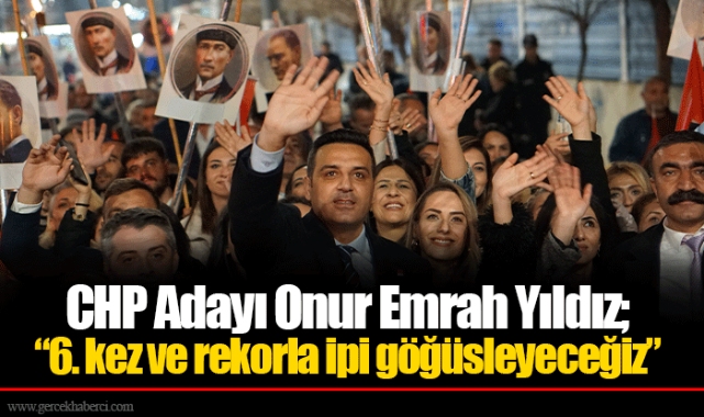 CHP Adayı Onur Emrah Yıldız; “6. kez ve rekorla ipi göğüsleyeceğiz”