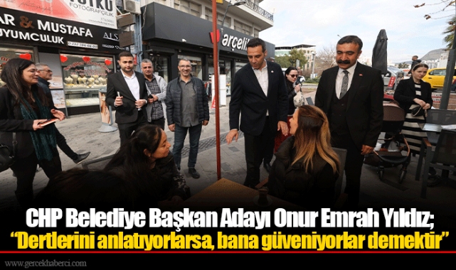 CHP Belediye Başkan Adayı Onur Emrah Yıldız;  “Dertlerini anlatıyorlarsa, bana güveniyorlar demektir”