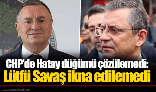 CHP'de Hatay düğümü çözülemedi: Lütfü Savaş ikna edilemedi