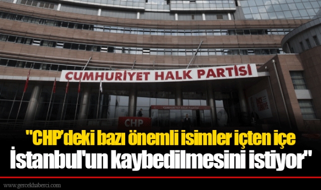 "CHP’deki bazı önemli isimler içten içe İstanbul'un kaybedilmesini istiyor"