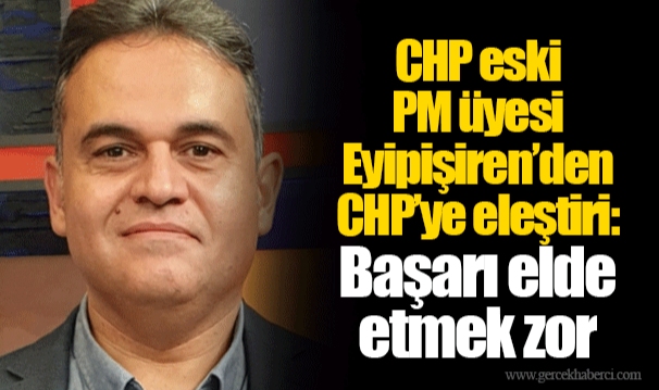 CHP eski PM üyesi Eyipişiren’den CHP’ye eleştiri: Başarı elde etmek zor 