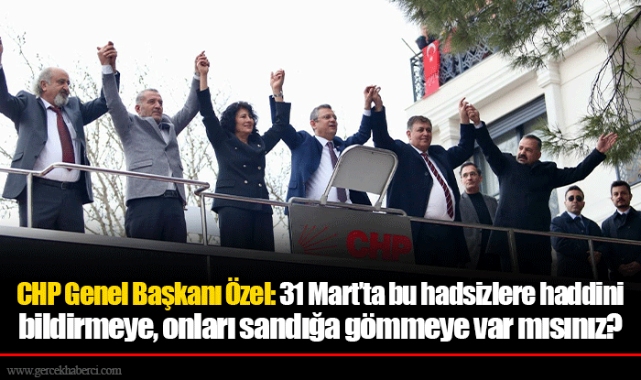 CHP Genel Başkanı Özel: 31 Mart’ta bu hadsizlere haddini bildirmeye, onları sandığa gömmeye var mısınız?