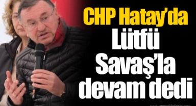 CHP Hatay’da Lütfü Savaş’la devam dedi
