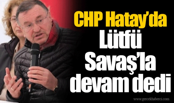 CHP Hatay’da Lütfü  Savaş’la devam dedi