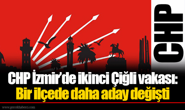 CHP İzmir&#039;de ikinci Çiğli vakası: Bir ilçede daha aday değişti