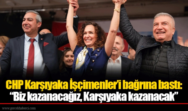 CHP Karşıyaka İşçimenler’i bağrına bastı:  “Biz kazanacağız, Karşıyaka kazanacak”
