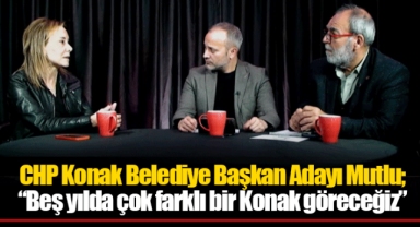 CHP Konak Belediye Başkan Adayı Mutlu; “Beş yılda çok farklı bir Konak göreceğiz”