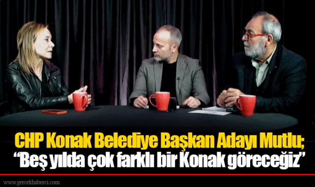 CHP Konak Belediye Başkan Adayı Mutlu; “Beş yılda çok farklı bir Konak göreceğiz”