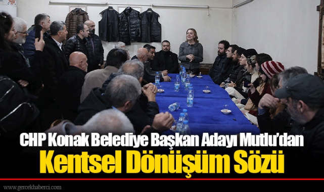 CHP Konak Belediye Başkan Adayı Mutlu’dan Kentsel Dönüşüm Sözü