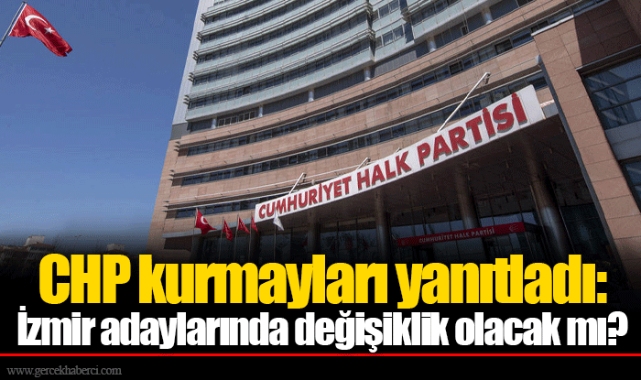 CHP kurmayları yanıtladı: İzmir adaylarında değişiklik olacak mı?