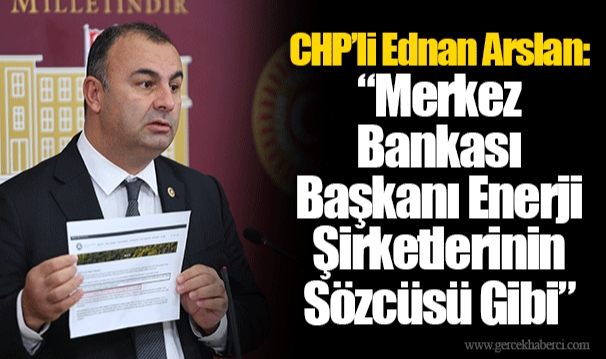 CHP’li Ednan Arslan: “Merkez Bankası Başkanı Enerji Şirketlerinin Sözcüsü Gibi”