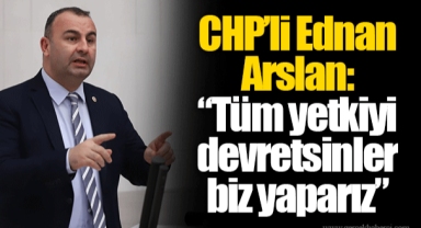 CHP’li Ednan Arslan: “Tüm yetkiyi devretsinler biz yaparız”