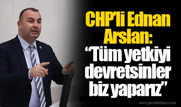 CHP’li Ednan Arslan: “Tüm yetkiyi devretsinler biz yaparız”