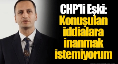 CHP'li Eşki: Konuşulan iddialara inanmak istemiyorum