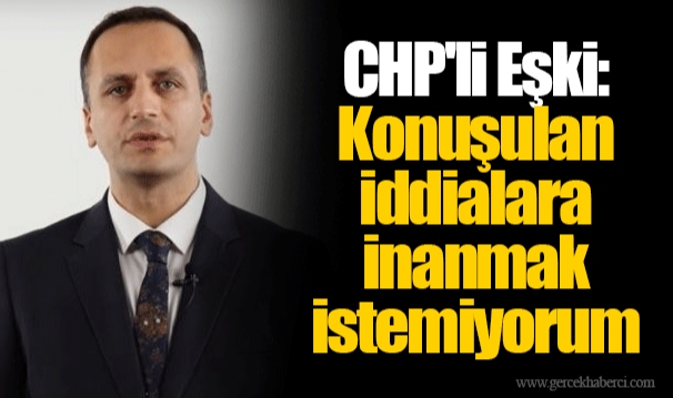 CHP'li Eşki: Konuşulan iddialara inanmak istemiyorum