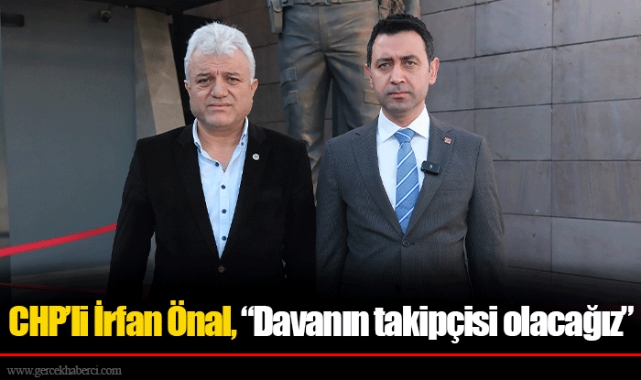 CHP’li İrfan Önal, “Davanın takipçisi olacağız”