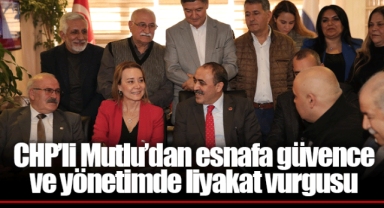 CHP’li Mutlu’dan esnafa güvence ve yönetimde liyakat vurgusu