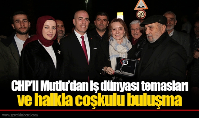 CHP’li Mutlu’dan iş dünyası temasları ve halkla coşkulu buluşma