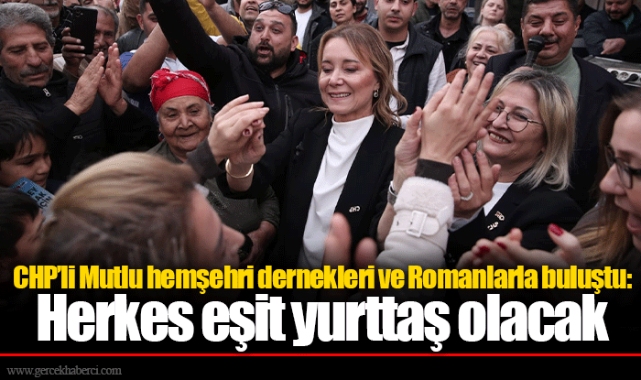 CHP’li Mutlu hemşehri dernekleri ve Romanlarla buluştu: Herkes eşit yurttaş olacak